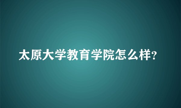太原大学教育学院怎么样?