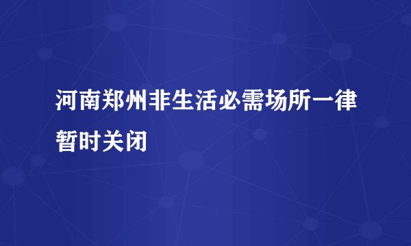 河南郑州非生活必需场所一律暂时关闭