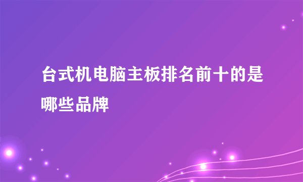 台式机电脑主板排名前十的是哪些品牌