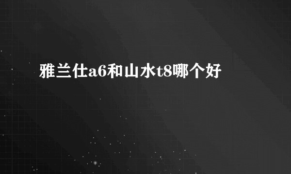 雅兰仕a6和山水t8哪个好