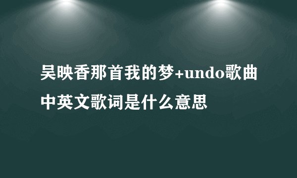 吴映香那首我的梦+undo歌曲中英文歌词是什么意思