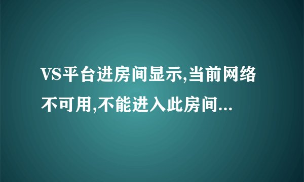 VS平台进房间显示,当前网络不可用,不能进入此房间。但有的房间能