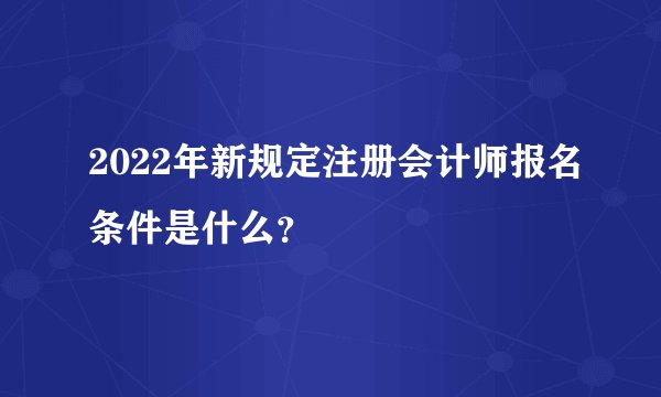 2022年新规定注册会计师报名条件是什么？