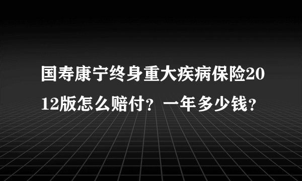 国寿康宁终身重大疾病保险2012版怎么赔付？一年多少钱？