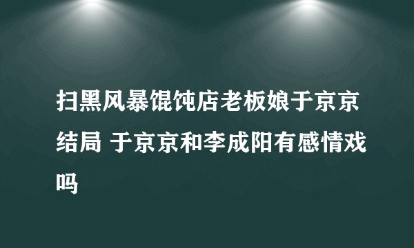 扫黑风暴馄饨店老板娘于京京结局 于京京和李成阳有感情戏吗