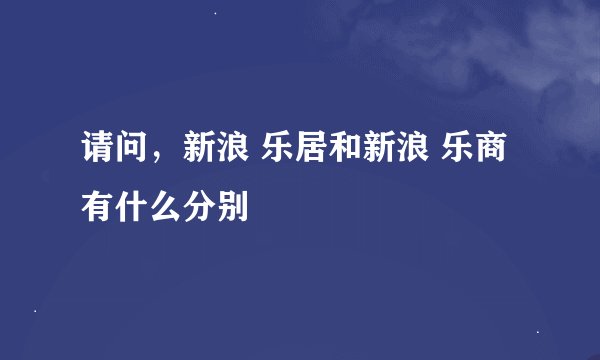 请问，新浪 乐居和新浪 乐商有什么分别