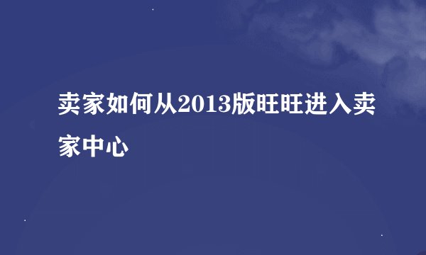 卖家如何从2013版旺旺进入卖家中心