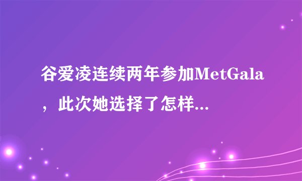 谷爱凌连续两年参加MetGala，此次她选择了怎样的风格？