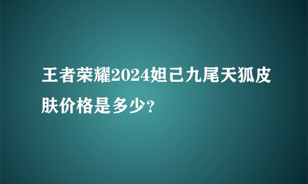 王者荣耀2024妲己九尾天狐皮肤价格是多少？