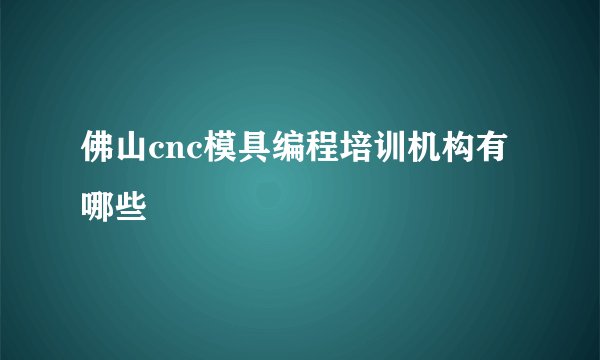 佛山cnc模具编程培训机构有哪些