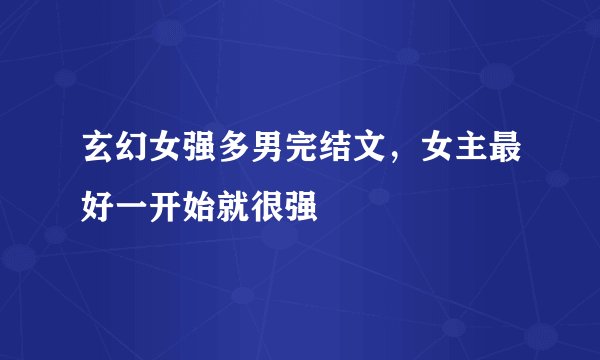玄幻女强多男完结文，女主最好一开始就很强