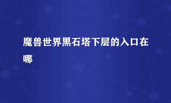 魔兽世界黑石塔下层的入口在哪