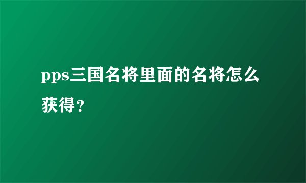 pps三国名将里面的名将怎么获得？
