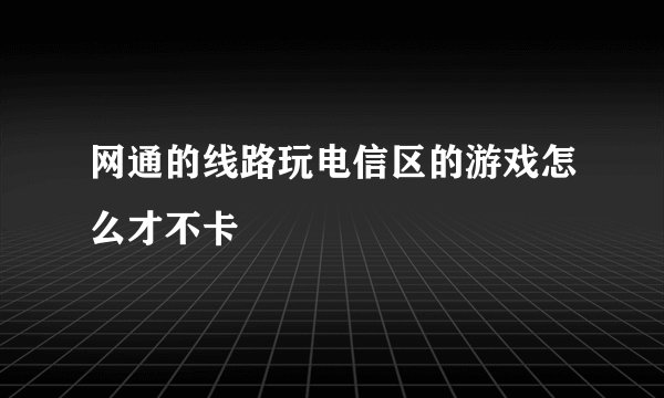 网通的线路玩电信区的游戏怎么才不卡