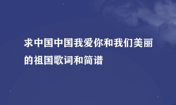 求中国中国我爱你和我们美丽的祖国歌词和简谱