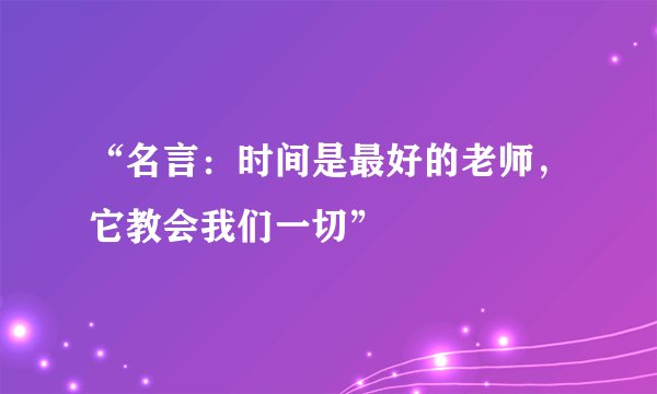 “名言：时间是最好的老师，它教会我们一切”