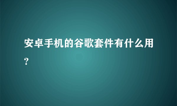 安卓手机的谷歌套件有什么用？