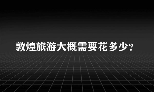 敦煌旅游大概需要花多少？
