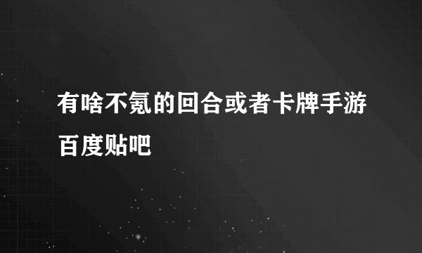 有啥不氪的回合或者卡牌手游百度贴吧
