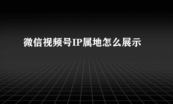 微信视频号IP属地怎么展示