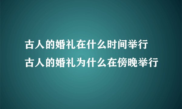 古人的婚礼在什么时间举行 古人的婚礼为什么在傍晚举行