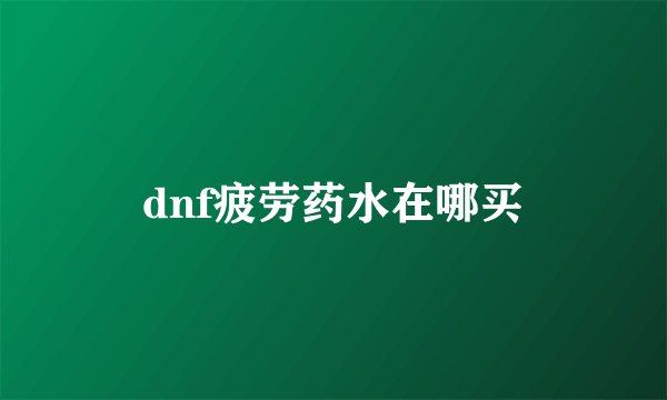 dnf疲劳药水在哪买