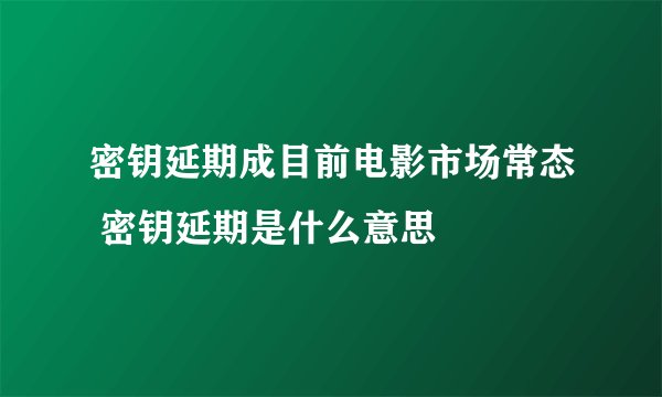 密钥延期成目前电影市场常态 密钥延期是什么意思