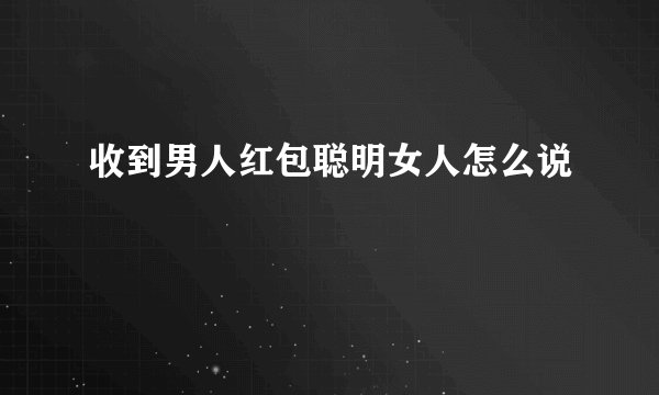 收到男人红包聪明女人怎么说