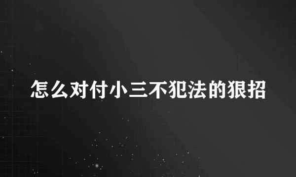 怎么对付小三不犯法的狠招