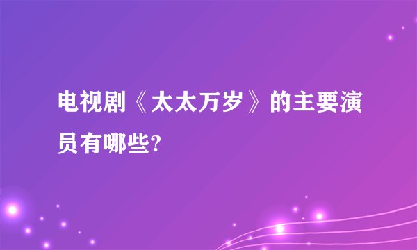 电视剧《太太万岁》的主要演员有哪些?