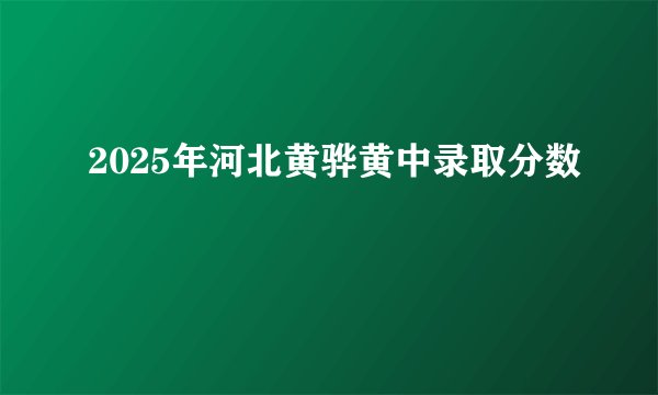 2025年河北黄骅黄中录取分数