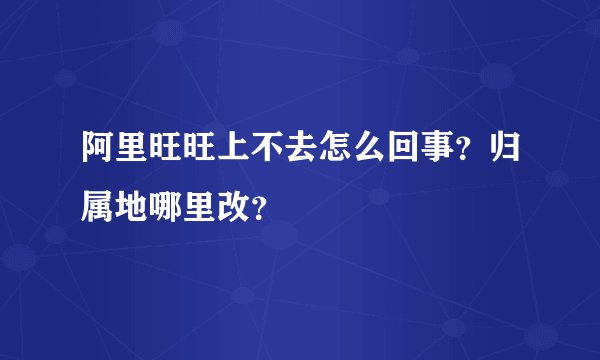 阿里旺旺上不去怎么回事？归属地哪里改？