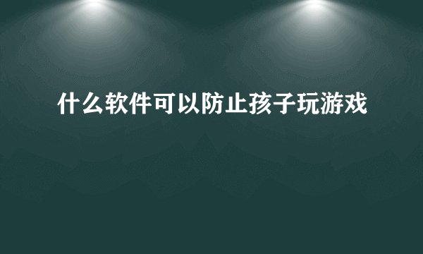 什么软件可以防止孩子玩游戏