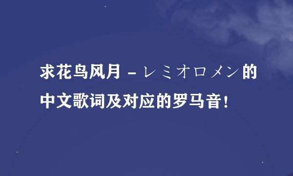求花鸟风月 - レミオロメン的中文歌词及对应的罗马音！