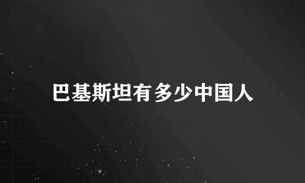巴基斯坦有多少中国人