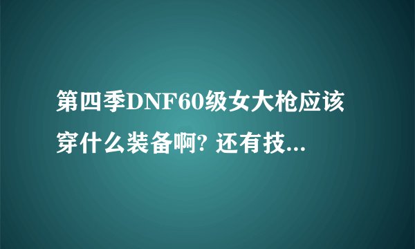 第四季DNF60级女大枪应该穿什么装备啊? 还有技能加点 本人平民