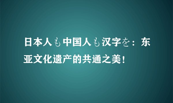 日本人も中国人も汉字を：东亚文化遗产的共通之美！