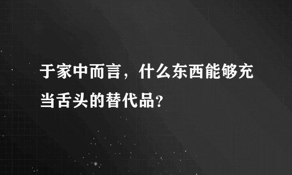 于家中而言，什么东西能够充当舌头的替代品？