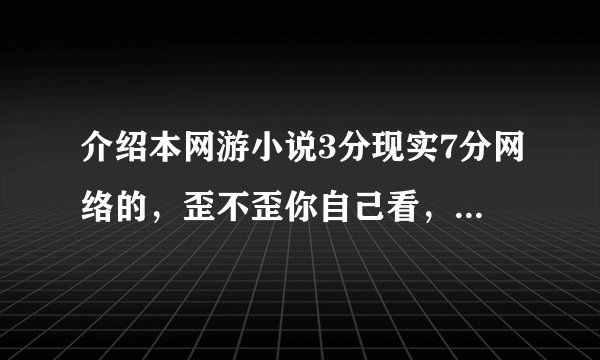 介绍本网游小说3分现实7分网络的，歪不歪你自己看，牛不牛看这办，象《风流》《骑士》的