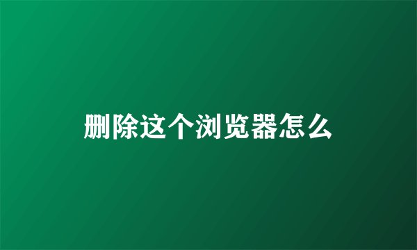删除这个浏览器怎么