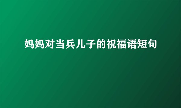 妈妈对当兵儿子的祝福语短句