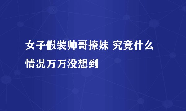 女子假装帅哥撩妹 究竟什么情况万万没想到