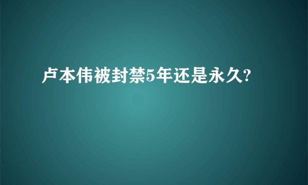 卢本伟被封禁5年还是永久?