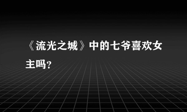 《流光之城》中的七爷喜欢女主吗？
