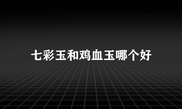 七彩玉和鸡血玉哪个好