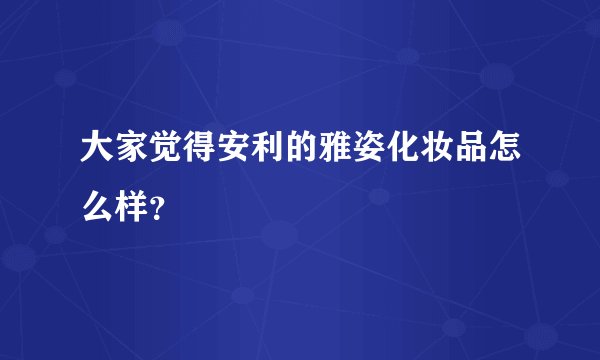 大家觉得安利的雅姿化妆品怎么样？