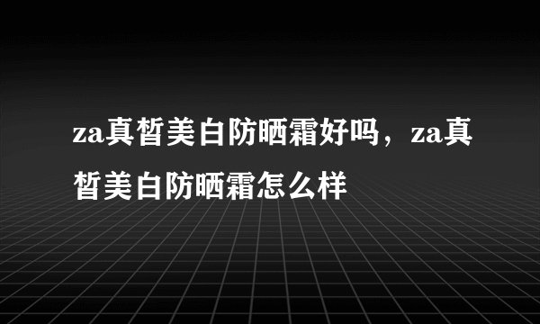 za真皙美白防晒霜好吗,za真皙美白防晒霜怎么样