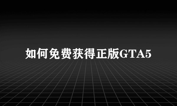 如何免费获得正版GTA5