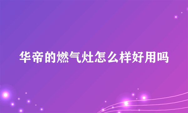 华帝的燃气灶怎么样好用吗