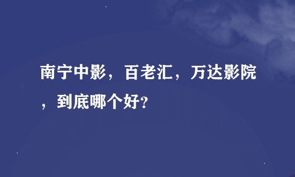 南宁中影，百老汇，万达影院，到底哪个好？